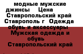 модные мужские джинсы  › Цена ­ 3 000 - Ставропольский край, Ставрополь г. Одежда, обувь и аксессуары » Мужская одежда и обувь   . Ставропольский край